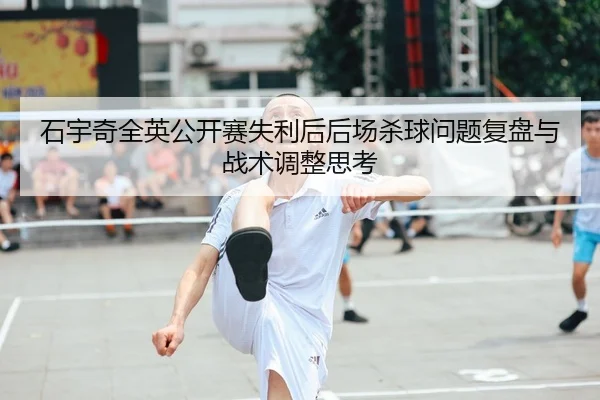石宇奇全英公开赛失利后后场杀球问题复盘与战术调整思考